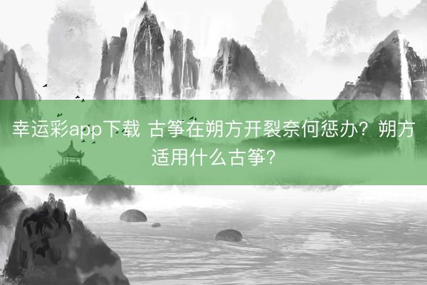 幸运彩app下载 古筝在朔方开裂奈何惩办？朔方适用什么古筝？