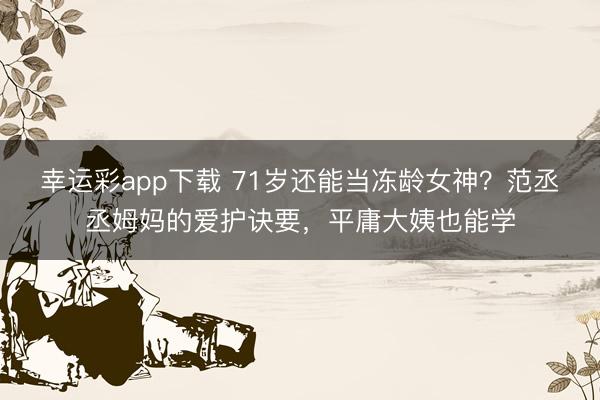 幸运彩app下载 71岁还能当冻龄女神？范丞丞姆妈的爱护诀要，平庸大姨也能学