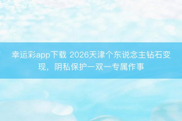 幸运彩app下载 2026天津个东说念主钻石变现，阴私保护一双一专属作事