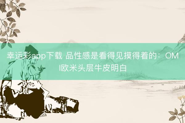 幸运彩app下载 品性感是看得见摸得着的：OMI欧米头层牛皮明白