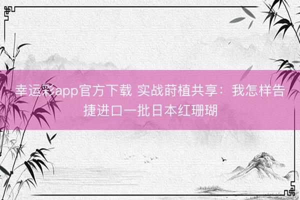 幸运彩app官方下载 实战莳植共享：我怎样告捷进口一批日本红珊瑚