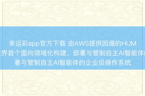 幸运彩app官方下载 由AWS提供因循的HUMAIN ONE将成为业界首个面向领域化构建、部署与管制自主AI智能体的企业级操作系统