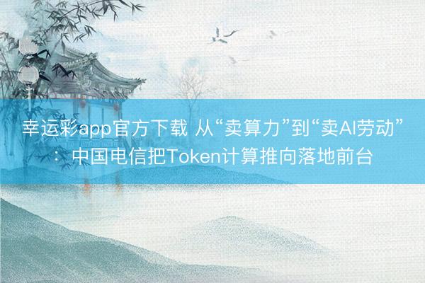 幸运彩app官方下载 从“卖算力”到“卖AI劳动”：中国电信把Token计算推向落地前台