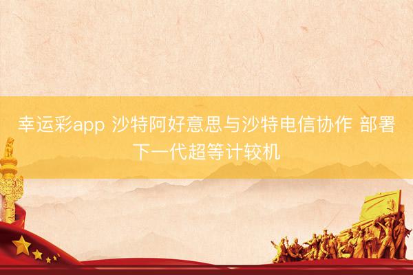 幸运彩app 沙特阿好意思与沙特电信协作 部署下一代超等计较机