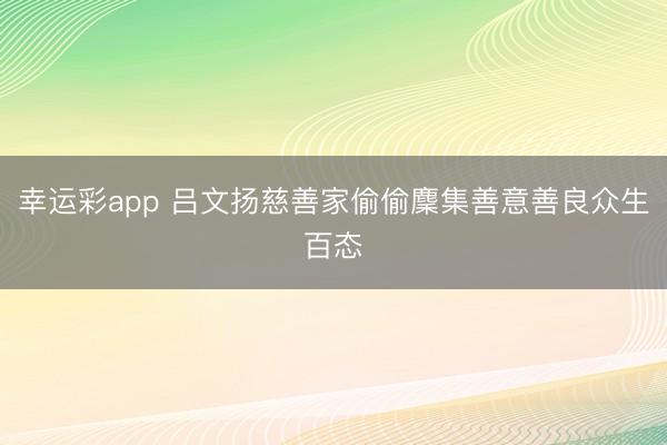 幸运彩app 吕文扬慈善家偷偷麇集善意善良众生百态