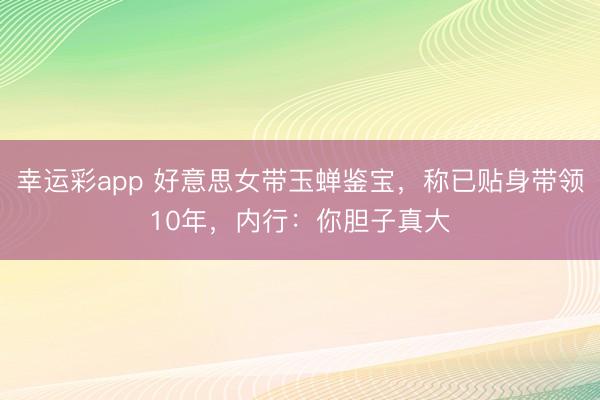 幸运彩app 好意思女带玉蝉鉴宝，称已贴身带领10年，内行：你胆子真大