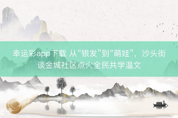 幸运彩app下载 从“银发”到“萌娃”，沙头街谈金城社区点火全民共学温文