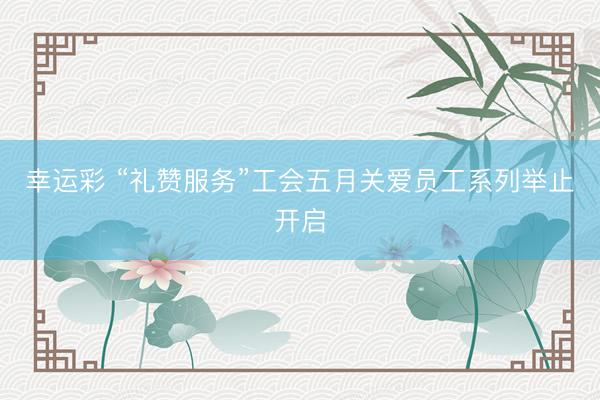 幸运彩 “礼赞服务”工会五月关爱员工系列举止开启