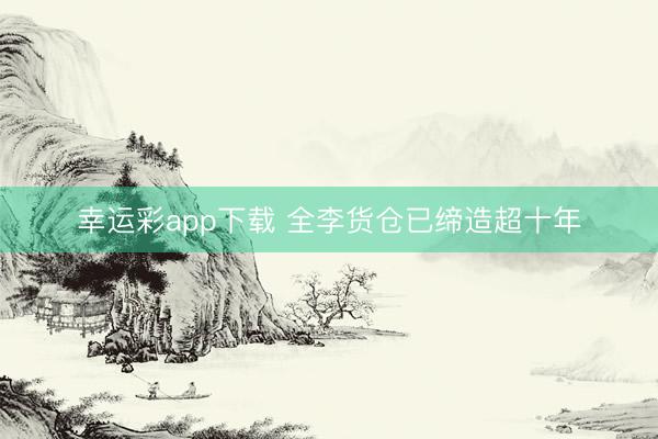 幸运彩app下载 全李货仓已缔造超十年