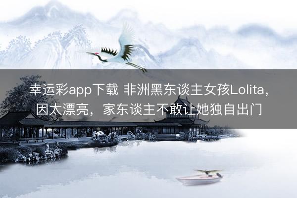幸运彩app下载 非洲黑东谈主女孩Lolita，因太漂亮，家东谈主不敢让她独自出门