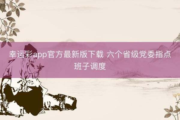 幸运彩app官方最新版下载 六个省级党委指点班子调度
