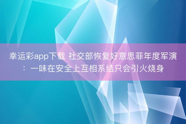 幸运彩app下载 社交部恢复好意思菲年度军演：一味在安全上互相系结只会引火烧身