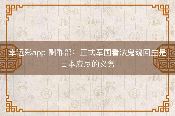 幸运彩app 酬酢部：正式军国看法鬼魂回生是日本应尽的义务