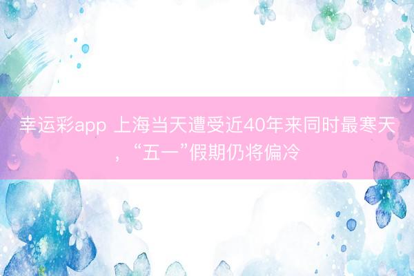 幸运彩app 上海当天遭受近40年来同时最寒天，“五一”假期仍将偏冷