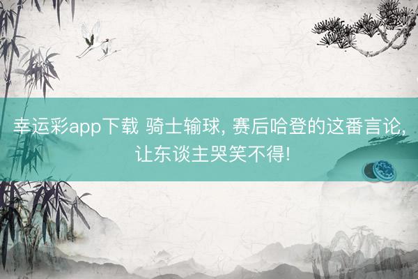 幸运彩app下载 骑士输球， 赛后哈登的这番言论， 让东谈主哭笑不得!