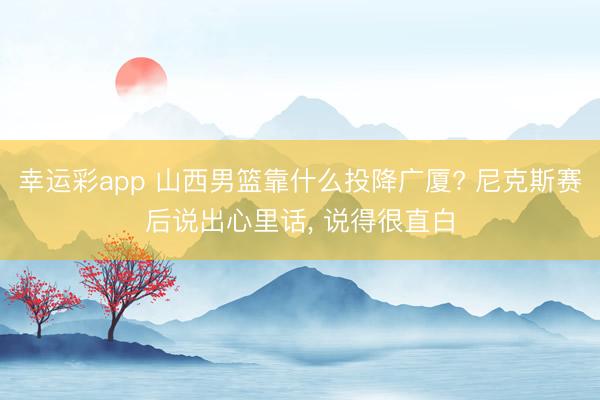幸运彩app 山西男篮靠什么投降广厦? 尼克斯赛后说出心里话， 说得很直白