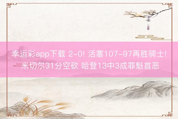 幸运彩app下载 2-0! 活塞107-97再胜骑士! 米切尔31分空砍 哈登13中3成罪魁首恶