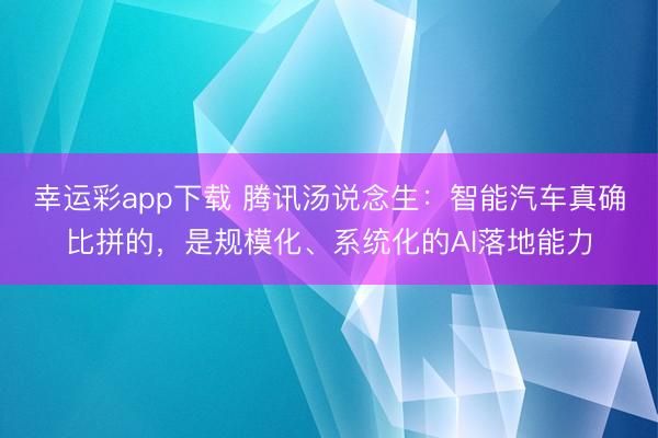 幸运彩app下载 腾讯汤说念生：智能汽车真确比拼的，是规模化、系统化的AI落地能力