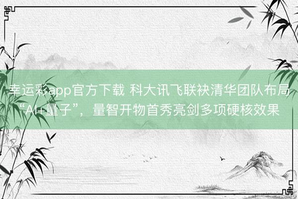 幸运彩app官方下载 科大讯飞联袂清华团队布局“AI+量子”，量智开物首秀亮剑多项硬核效果