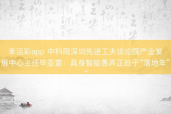 幸运彩app 中科院深圳先进工夫谈论院产业发展中心主任毕亚雷：具身智能愚弄正处于“落地年”