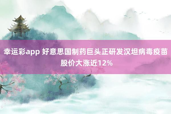 幸运彩app 好意思国制药巨头正研发汉坦病毒疫苗 股价大涨近12%