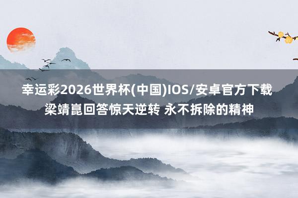 幸运彩2026世界杯(中国)IOS/安卓官方下载 梁靖崑回答惊天逆转 永不拆除的精神
