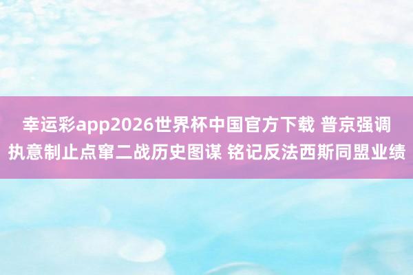 幸运彩app2026世界杯中国官方下载 普京强调执意制止点窜二战历史图谋 铭记反法西斯同盟业绩