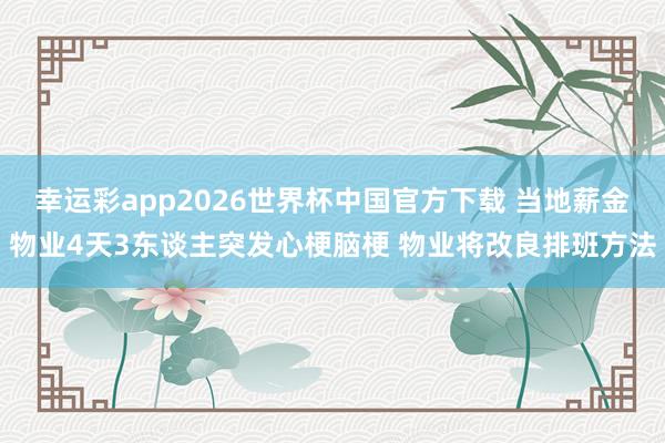幸运彩app2026世界杯中国官方下载 当地薪金物业4天3东谈主突发心梗脑梗 物业将改良排班方法