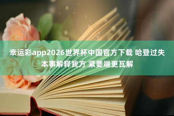 幸运彩app2026世界杯中国官方下载 哈登过失本事解释我方 紧要端更瓦解