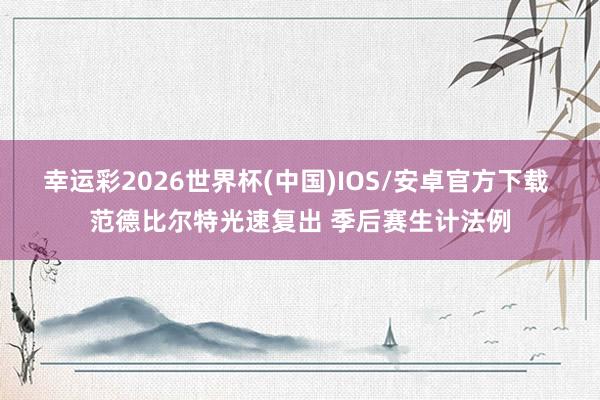 幸运彩2026世界杯(中国)IOS/安卓官方下载 范德比尔特光速复出 季后赛生计法例