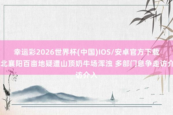 幸运彩2026世界杯(中国)IOS/安卓官方下载 湖北襄阳百亩地疑遭山顶奶牛场浑浊 多部门息争走访介入