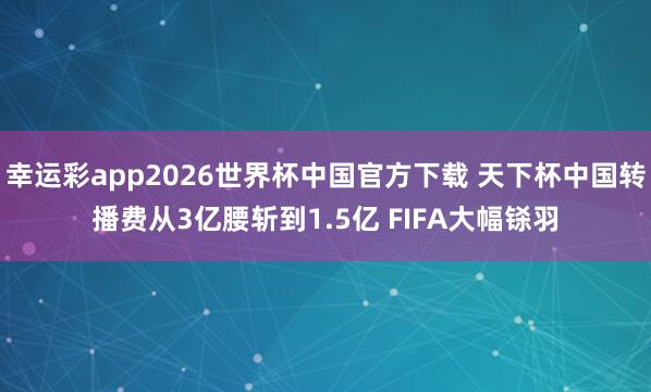 幸运彩app2026世界杯中国官方下载 天下杯中国转播费从3亿腰斩到1.5亿 FIFA大幅铩羽