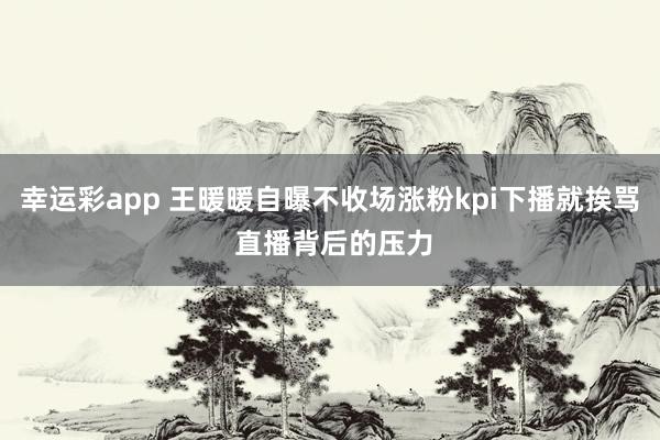 幸运彩app 王暖暖自曝不收场涨粉kpi下播就挨骂 直播背后的压力