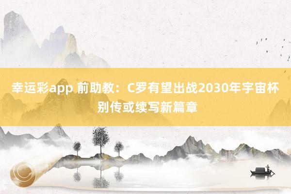 幸运彩app 前助教：C罗有望出战2030年宇宙杯 别传或续写新篇章