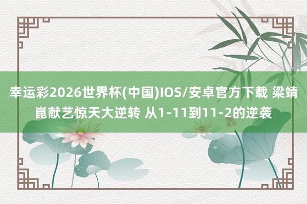 幸运彩2026世界杯(中国)IOS/安卓官方下载 梁靖崑献艺惊天大逆转 从1-11到11-2的逆袭