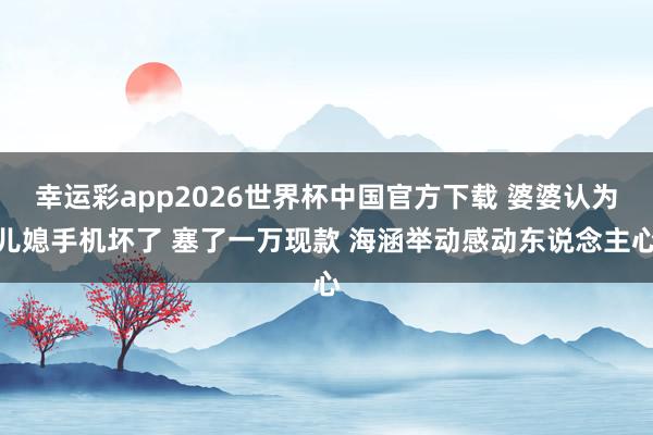 幸运彩app2026世界杯中国官方下载 婆婆认为儿媳手机坏了 塞了一万现款 海涵举动感动东说念主心