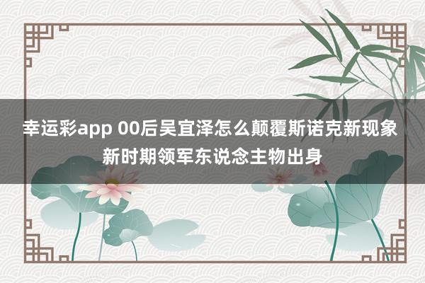 幸运彩app 00后吴宜泽怎么颠覆斯诺克新现象 新时期领军东说念主物出身