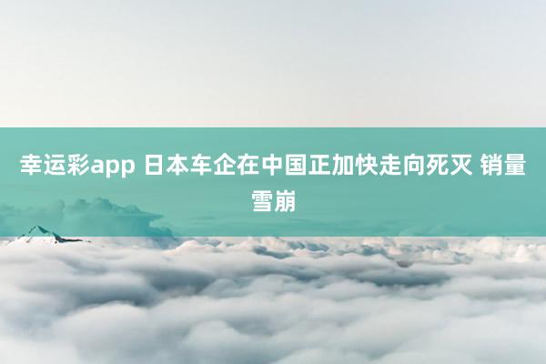 幸运彩app 日本车企在中国正加快走向死灭 销量雪崩