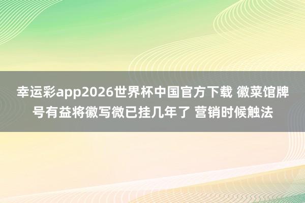 幸运彩app2026世界杯中国官方下载 徽菜馆牌号有益将徽写微已挂几年了 营销时候触法