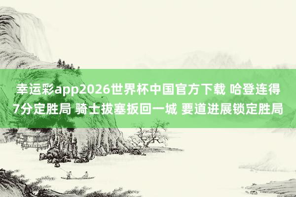 幸运彩app2026世界杯中国官方下载 哈登连得7分定胜局 骑士拔塞扳回一城 要道进展锁定胜局