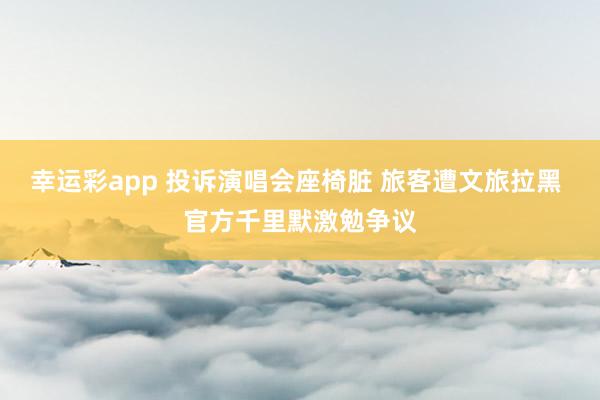 幸运彩app 投诉演唱会座椅脏 旅客遭文旅拉黑 官方千里默激勉争议