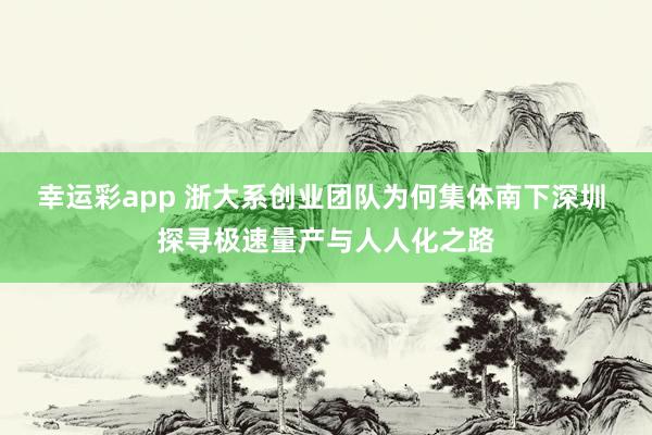 幸运彩app 浙大系创业团队为何集体南下深圳 探寻极速量产与人人化之路