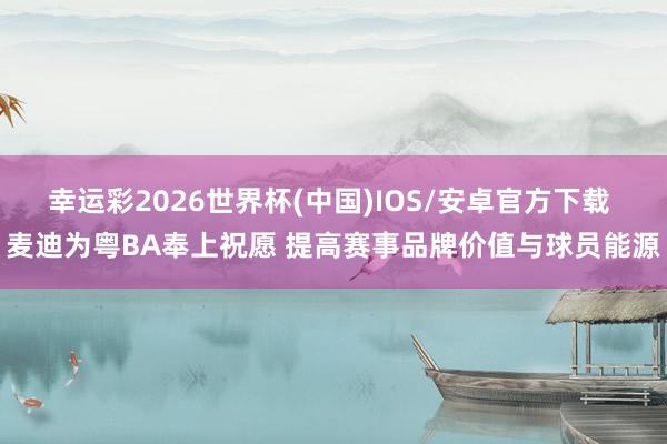 幸运彩2026世界杯(中国)IOS/安卓官方下载 麦迪为粤BA奉上祝愿 提高赛事品牌价值与球员能源