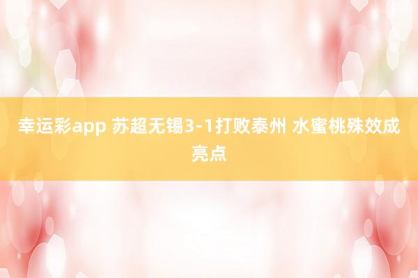 幸运彩app 苏超无锡3-1打败泰州 水蜜桃殊效成亮点