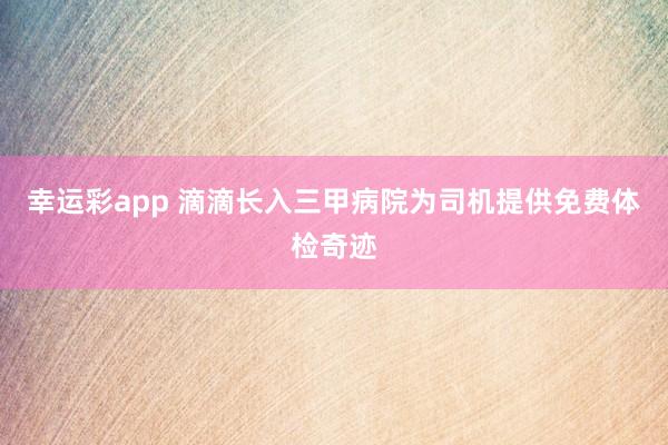 幸运彩app 滴滴长入三甲病院为司机提供免费体检奇迹