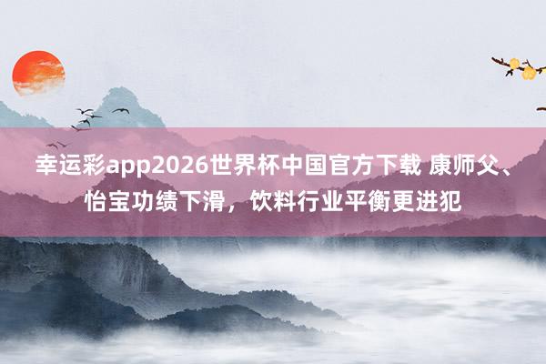 幸运彩app2026世界杯中国官方下载 康师父、怡宝功绩下滑，饮料行业平衡更进犯
