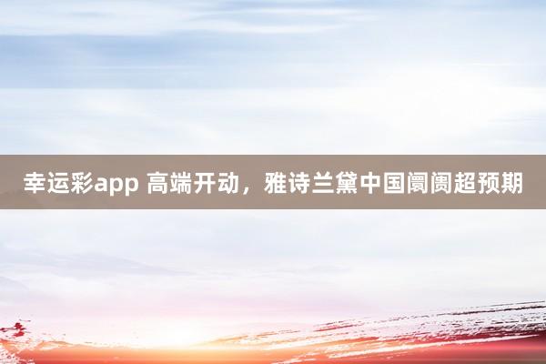 幸运彩app 高端开动,雅诗兰黛中国阛阓超预期