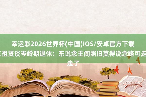 幸运彩2026世界杯(中国)IOS/安卓官方下载 王祖贤谈岑岭期退休：东说念主间照旧莫得说念路可走了