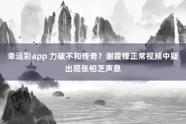 幸运彩app 力破不和传奇？谢霆锋正常视频中疑出现张柏芝声息
