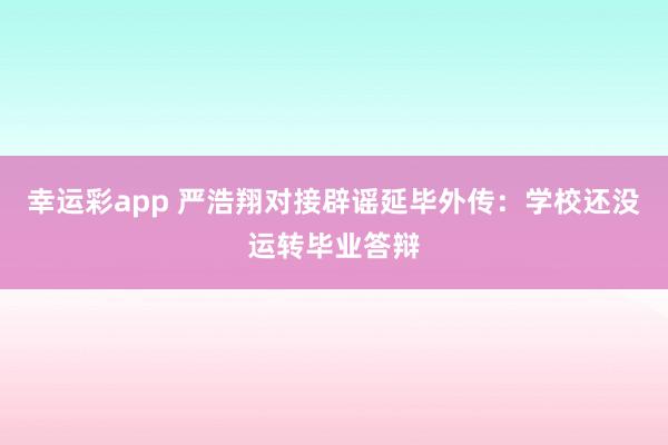 幸运彩app 严浩翔对接辟谣延毕外传：学校还没运转毕业答辩